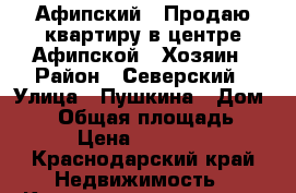 Афипский . Продаю квартиру в центре Афипской . Хозяин › Район ­ Северский › Улица ­ Пушкина › Дом ­ 21 › Общая площадь ­ 42 › Цена ­ 950 000 - Краснодарский край Недвижимость » Квартиры продажа   . Краснодарский край